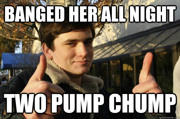 banged her all night two pump chump - banged her all night two pump chump  Inflated sense of worth Kid