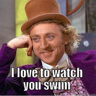  I LOVE TO WATCH         YOU SWIM         Condescending Wonka