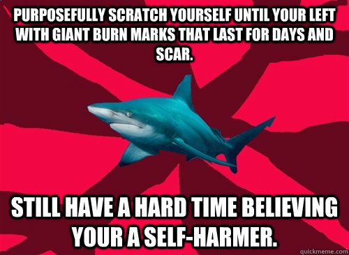 Purposefully scratch yourself until your left with giant burn marks that last for days and scar. Still have a hard time believing your a self-harmer.  Self-Injury Shark