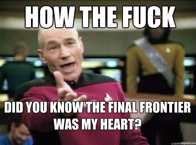 How THE FUCK did you know the final frontier was my heart?  Picard