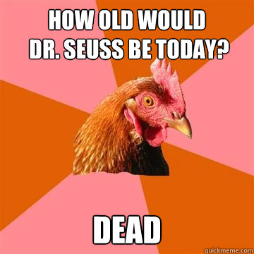 How old would
 dr. seuss be today? Dead  Anti-Joke Chicken