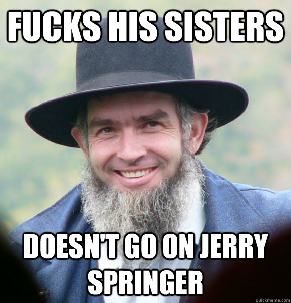 FUCKS HIS SISTERS DOESN'T GO ON JERRY SPRINGER  Good Guy Amish