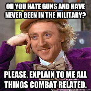 Oh you hate guns and have never been in the military? Please, explain to me all things combat related.  Condescending Wonka