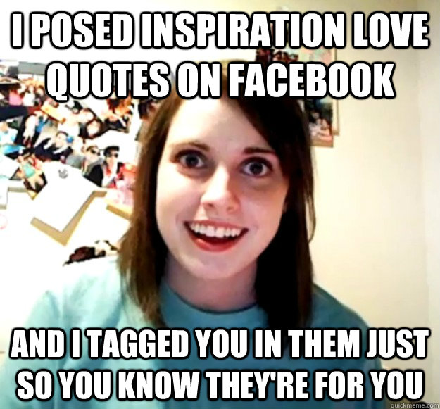 i posed inspiration love quotes on facebook and i tagged you in them just so you know they're for you - i posed inspiration love quotes on facebook and i tagged you in them just so you know they're for you  Overly Attached Girlfriend