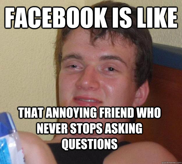 facebook is like that annoying friend who never stops asking questions  10 Guy