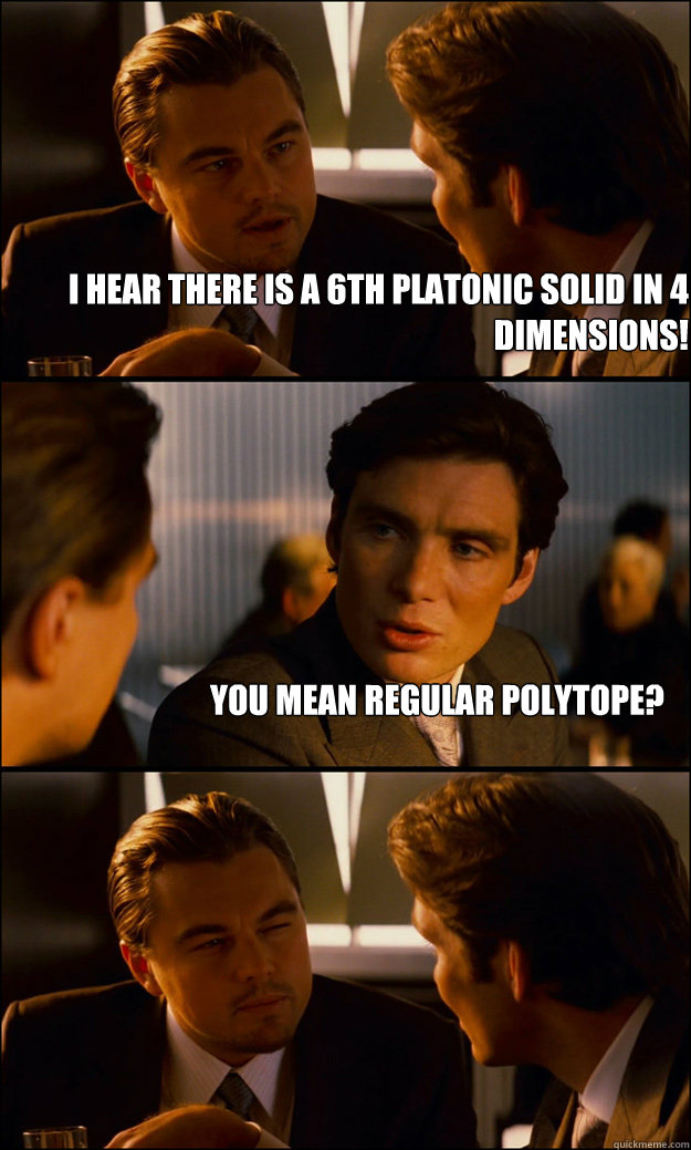 I hear there is a 6th platonic solid in 4 dimensions! You mean regular polytope?  - I hear there is a 6th platonic solid in 4 dimensions! You mean regular polytope?   Inception