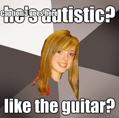 he's autistic? like the guitar? Caption 3 goes here  Musically Oblivious 8th Grader