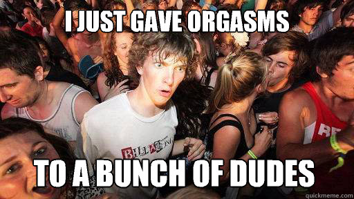 I just gave orgasms To a bunch of dudes  Sudden Clarity Clarence