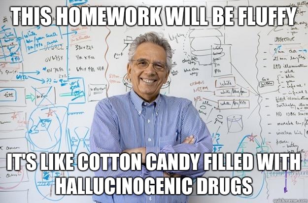 This homework will be fluffy  It's like cotton candy filled with hallucinogenic drugs - This homework will be fluffy  It's like cotton candy filled with hallucinogenic drugs  Engineering Professor