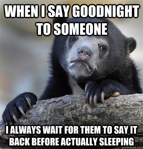 When I say goodnight to someone I always wait for them to say it back before actually sleeping  Confession Bear