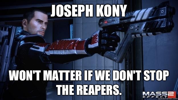 Joseph Kony Won't matter if we don't stop the Reapers.  Shepard Recoil