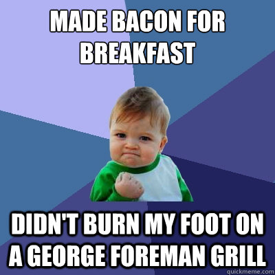 Made bacon for breakfast didn't burn my foot on a George Foreman grill  Success Kid