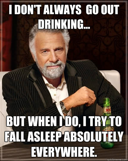 I don't always  go out drinking... but when I do, I try to fall asleep absolutely everywhere. - I don't always  go out drinking... but when I do, I try to fall asleep absolutely everywhere.  The Most Interesting Man In The World