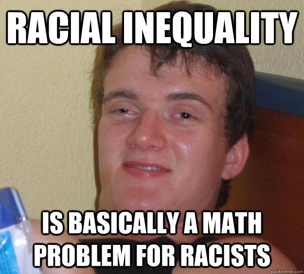 racial inequality is basically a math problem for racists  10 Guy