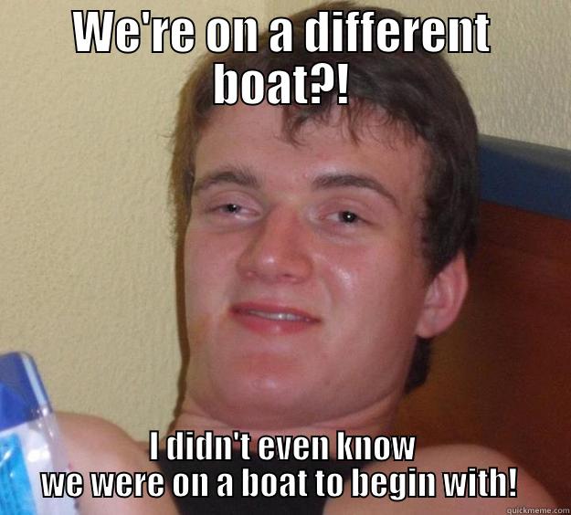 Different boat - WE'RE ON A DIFFERENT BOAT?! I DIDN'T EVEN KNOW WE WERE ON A BOAT TO BEGIN WITH!  10 Guy