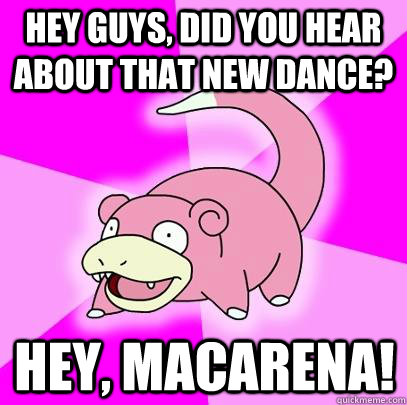 Hey Guys, did you hear about that new dance? Hey, Macarena!  Slowpoke