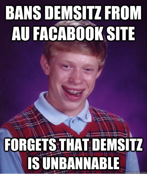 Bans Demsitz from AU facabook site Forgets that Demsitz is Unbannable - Bans Demsitz from AU facabook site Forgets that Demsitz is Unbannable  Bad Luck Brian