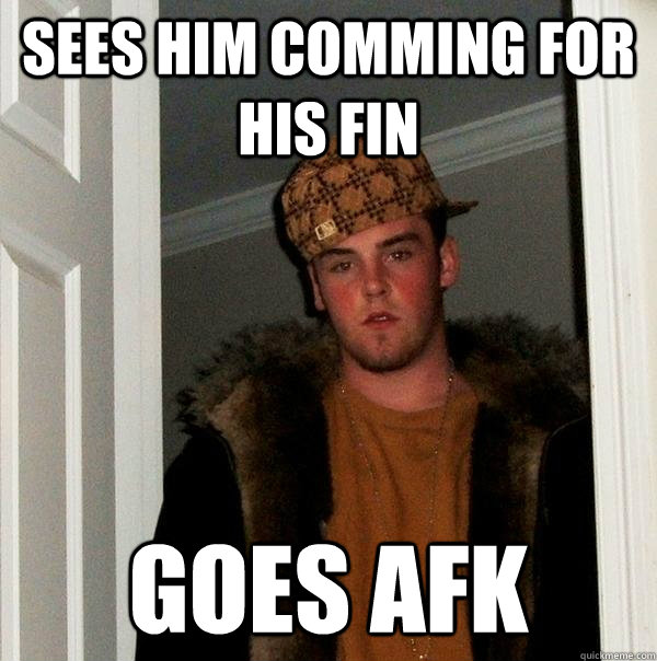 Sees him comming for his fin GOES AFK  Scumbag Steve