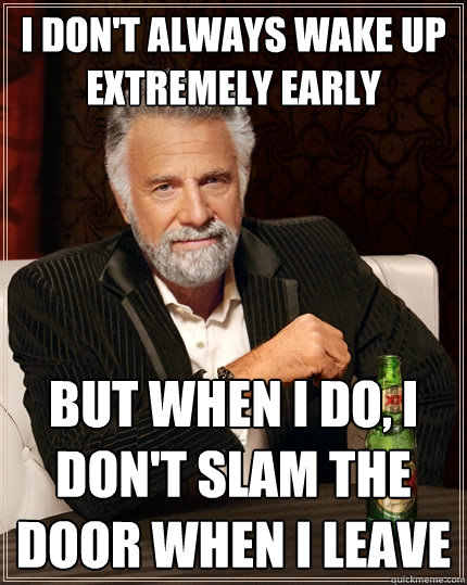 I don't always wake up extremely early but when i do, i don't slam the door when i leave - I don't always wake up extremely early but when i do, i don't slam the door when i leave  The Most Interesting Man In The World