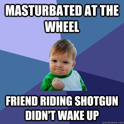 Masturbated at the wheel Friend riding shotgun didn't wake up  Success Kid