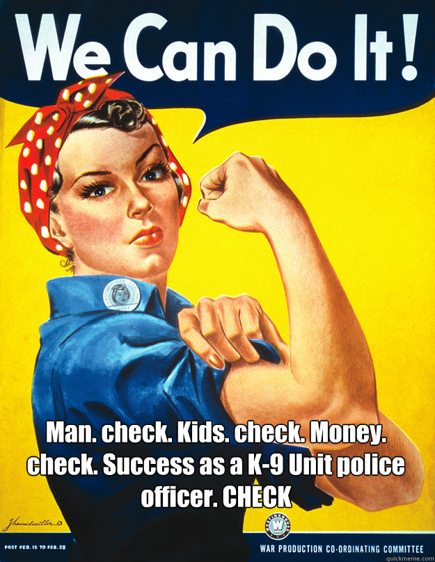 Man. check. Kids. check. Money. check. Success as a K-9 Unit police officer. CHECK  Rosie the Riveter