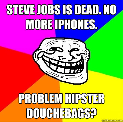 Steve Jobs is dead. No more iphones. Problem hipster douchebags?  Troll Face