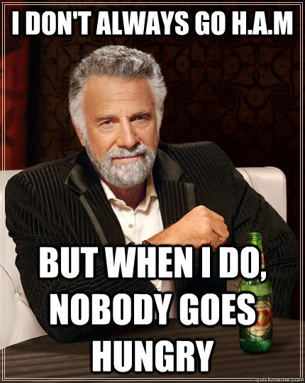 I don't always go H.A.M but when I do, Nobody goes hungry - I don't always go H.A.M but when I do, Nobody goes hungry  The Most Interesting Man In The World