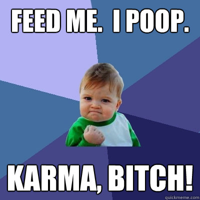 feed me.  I poop. Karma, bitch!  Success Kid