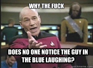 why the fuck does no one notice the guy in the blue laughing?  Annoyed Picard