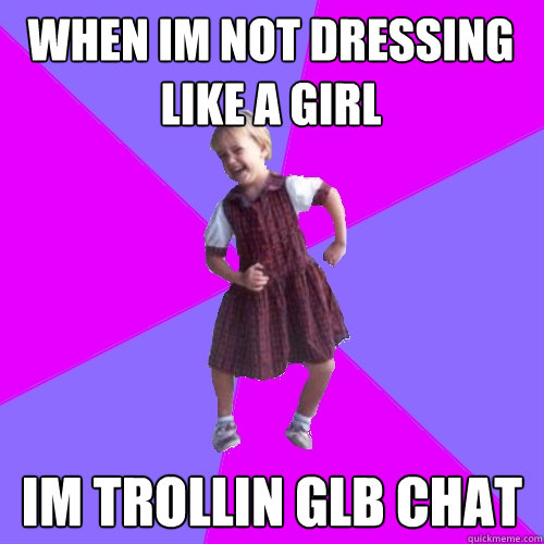 When Im not dressing like a girl Im trollin GLB chat  Socially awesome kindergartener