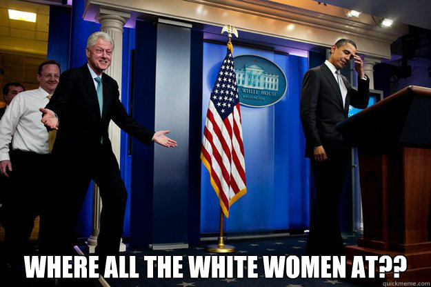  Where all the white women at??  Inappropriate Timing Bill Clinton