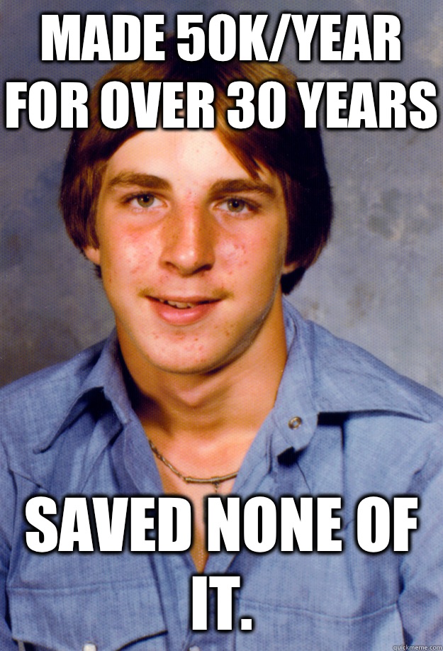 MADE 50K/YEAR FOR OVER 30 YEARS SAVED NONE OF IT.   Old Economy Steven