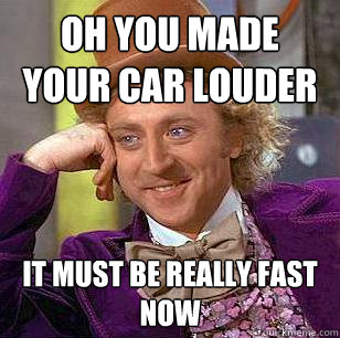 Oh you made your Car Louder It must be really fast now  Condescending Wonka