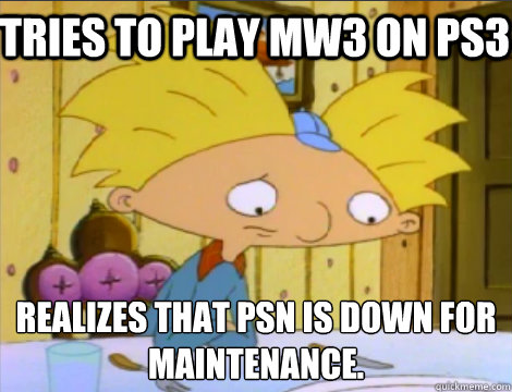 tries to play MW3 on PS3 Realizes that PSN is down for maintenance.   Hey Arnold Problems