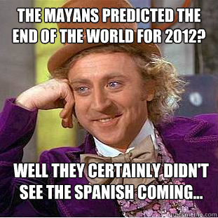 The mayans predicted the end of the world for 2012? Well they certainly didn't see the spanish coming...  Condescending Wonka