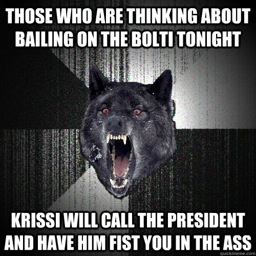 Those who are thinking about bailing on the bolti tonight Krissi will call the president and have him fist you in the ass  Insanity Wolf