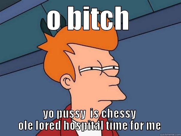 O BITCH YO PUSSY  IS CHESSY OLE LORED HOSPITAL TIME FOR ME Futurama Fry