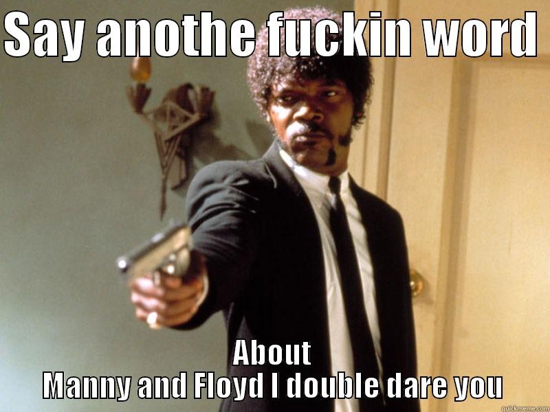 SAY ANOTHE FUCKIN WORD  ABOUT MANNY AND FLOYD I DOUBLE DARE YOU Misc