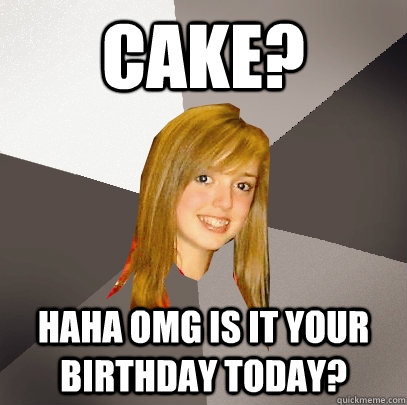 Cake? haha omg is it your birthday today?  Musically Oblivious 8th Grader