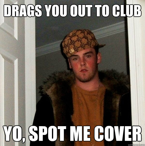 Drags you out to club yo, spot me cover  Scumbag Steve