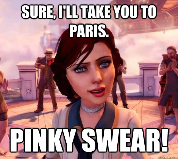 Sure, I'll take you to Paris. Pinky swear! - Sure, I'll take you to Paris. Pinky swear!  Bioshock Elizabeth