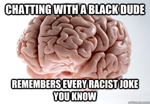 Chatting with a black dude remembers every racist joke you know  Scumbag Brain