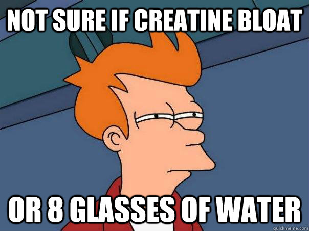 Not sure if creatine bloat Or 8 glasses of water - Not sure if creatine bloat Or 8 glasses of water  Futurama Fry