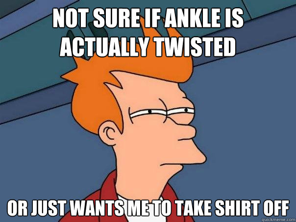 Not sure if ankle is actually twisted  Or just wants me to take shirt off  Futurama Fry