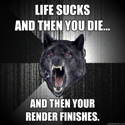 Life sucks
and then you die... And then your
render finishes.    Insanity Wolf