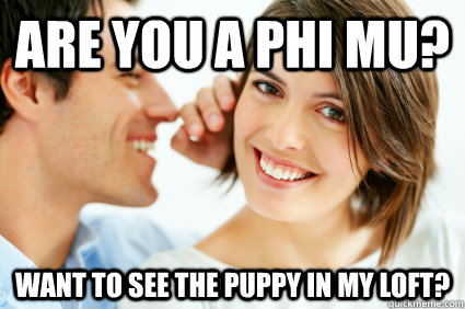 Are you a Phi Mu? Want to see the puppy in my loft?  Bad Pick-up line Paul