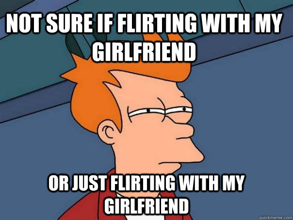 not sure if flirting with my girlfriend or just flirting with my girlfriend  - not sure if flirting with my girlfriend or just flirting with my girlfriend   Futurama Fry