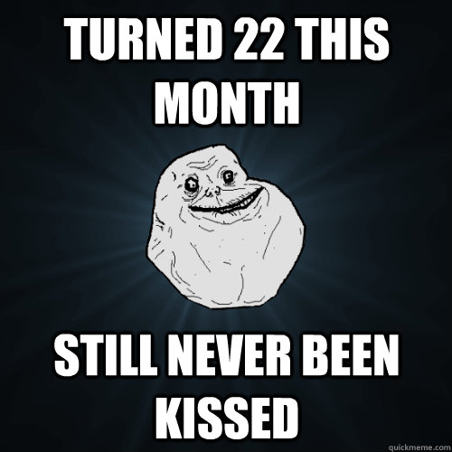 turned 22 this month Still never been kissed - turned 22 this month Still never been kissed  Forever Alone