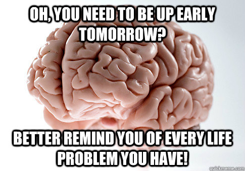 OH, you need to be up early tomorrow? Better remind you of every life problem you have!  Scumbag Brain