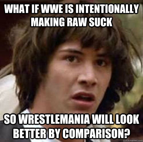 What if wwe is intentionally making raw suck  So wrestlemania will look better by comparison?   conspiracy keanu